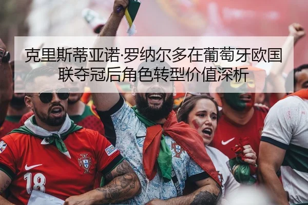 克里斯蒂亚诺·罗纳尔多在葡萄牙欧国联夺冠后角色转型价值深析